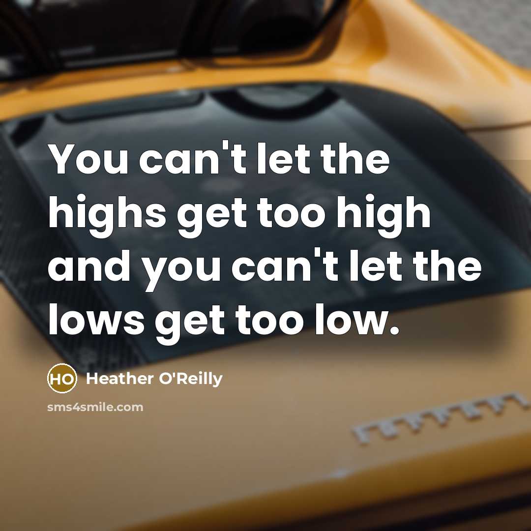 “You can't let the highs get too high and you can't let the lows get too low.” quote by Heather O'Reilly