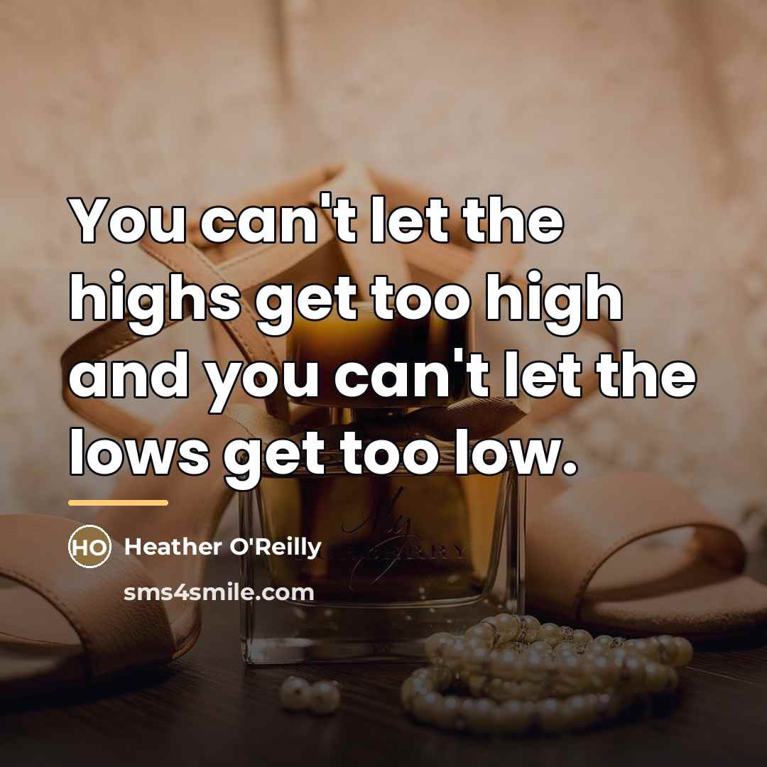 “You can't let the highs get too high and you…” quote by Heather O'Reilly