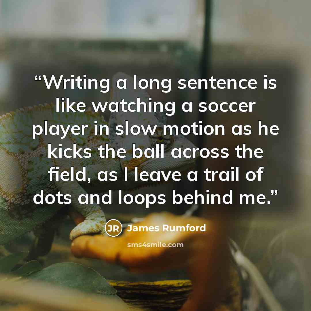 “Writing a long sentence is like watching a soccer player in slow motion as he kicks the ball across the field, as I leave a trail of dots and loops behind me.” quote by James Rumford