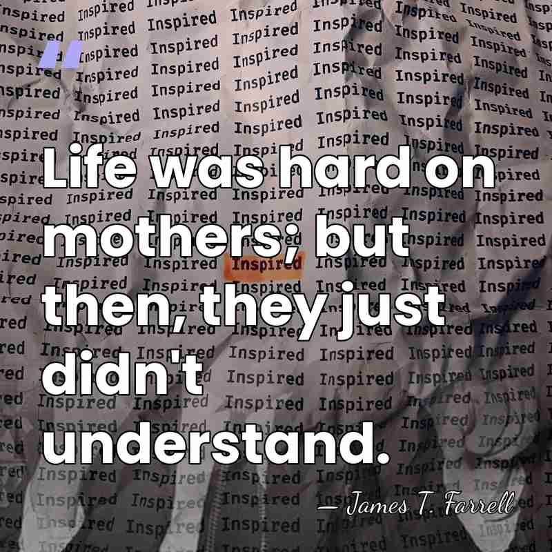 Life was hard on mothers; but then, they just didn't understand. - James T. Farrell