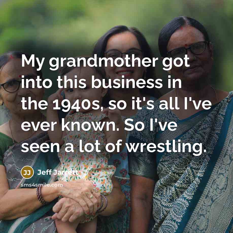 “My grandmother got into this business in the 1940s, so it's all I've ever known. So I've seen a lot of wrestling.” quote by Jeff Jarrett