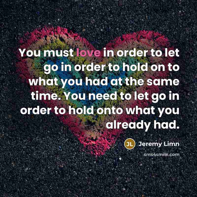 “You must love in order to let go in order to hold on to what you had at the same time. You need to let go in order to hold onto what you already had.” quote by Jeremy Limn