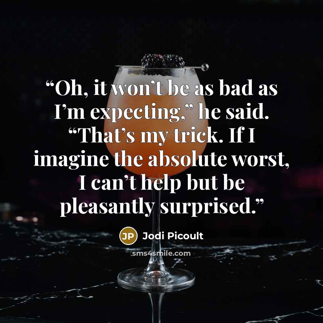 “Oh, it won’t be as bad as I’m expecting,” he said. “That’s my trick. If I imagine the absolute worst, I can’t help but be pleasantly surprised.” quote by Jodi Picoult
