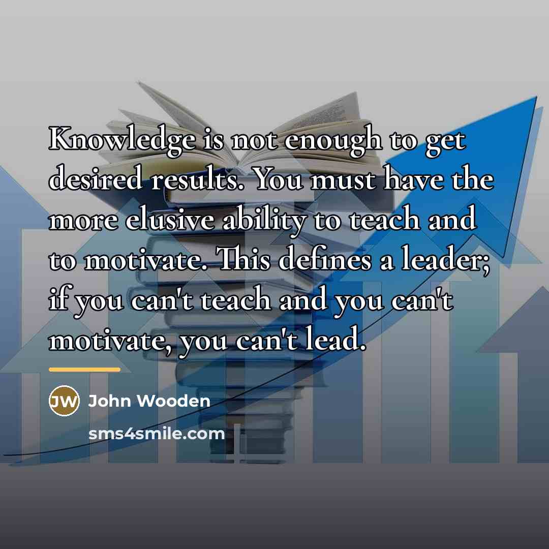 “Knowledge is not enough to get desired results. You must…” quote by John Wooden