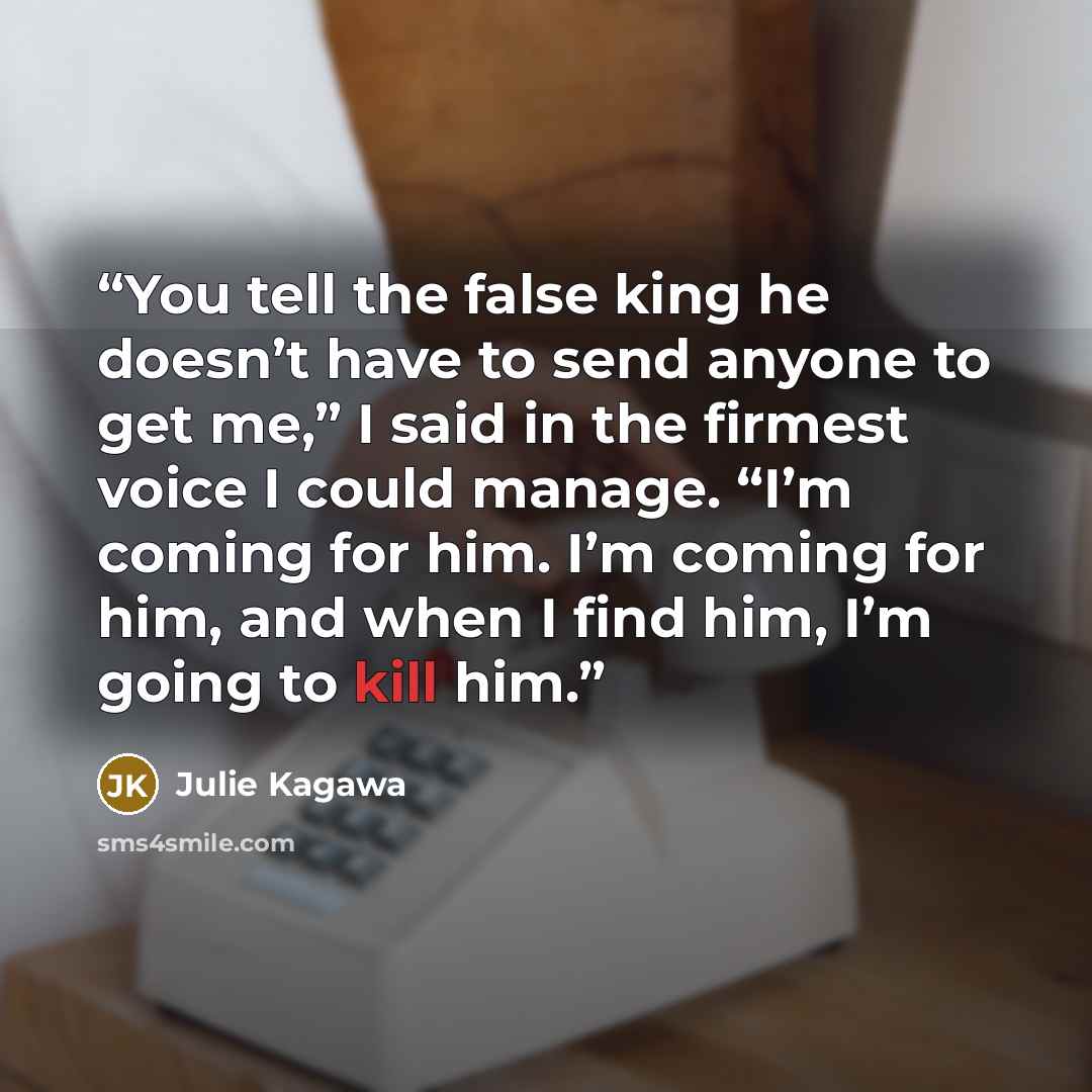“You tell the false king he doesn’t have to send anyone to get me,” I said in the firmest voice I could manage. “I’m coming for him. I’m coming for him, and when I find him, I’m going to kill him.” quote by Julie Kagawa
