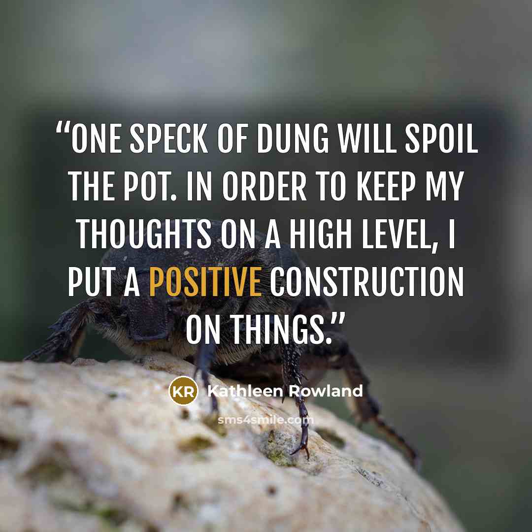 “One speck of dung will spoil the pot. In order to keep my thoughts on a high level, I put a positive construction on things.” quote by Kathleen Rowland