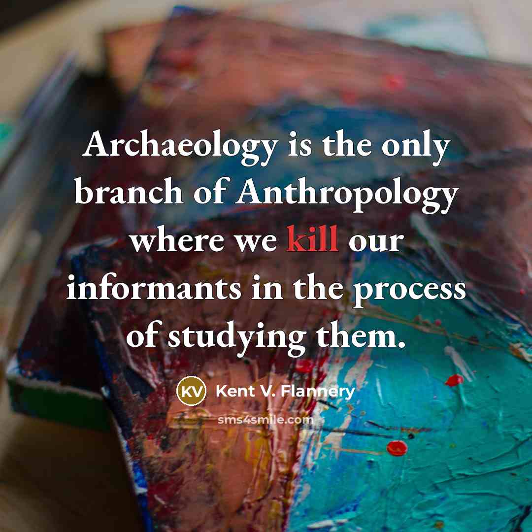 “Archaeology is the only branch of Anthropology where we kill…” quote by Kent V. Flannery