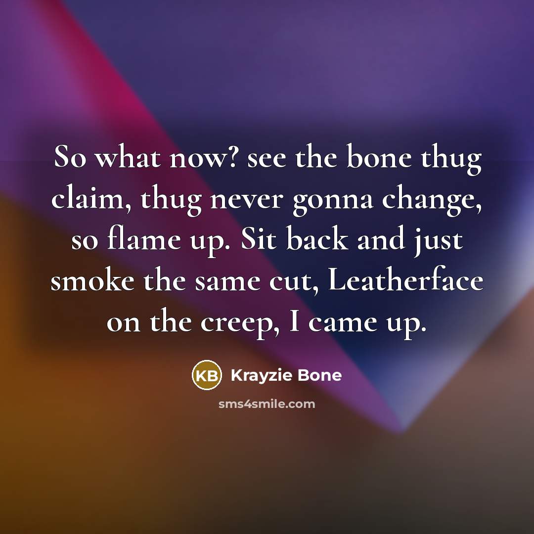 “So what now? see the bone thug claim, thug never gonna change, so flame up. Sit back and just smoke the same cut, Leatherface on the creep, I came up.” quote by Krayzie Bone