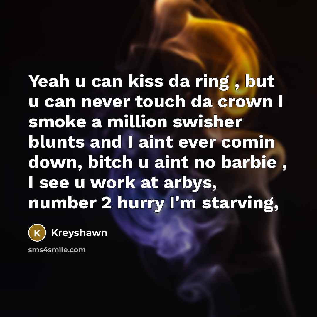“Yeah u can kiss da ring , but u can never touch da crown I smoke a million swisher blunts and I aint ever comin down, bitch u aint no barbie , I see u work at arbys, number 2 hurry I'm starving,” quote by Kreyshawn
