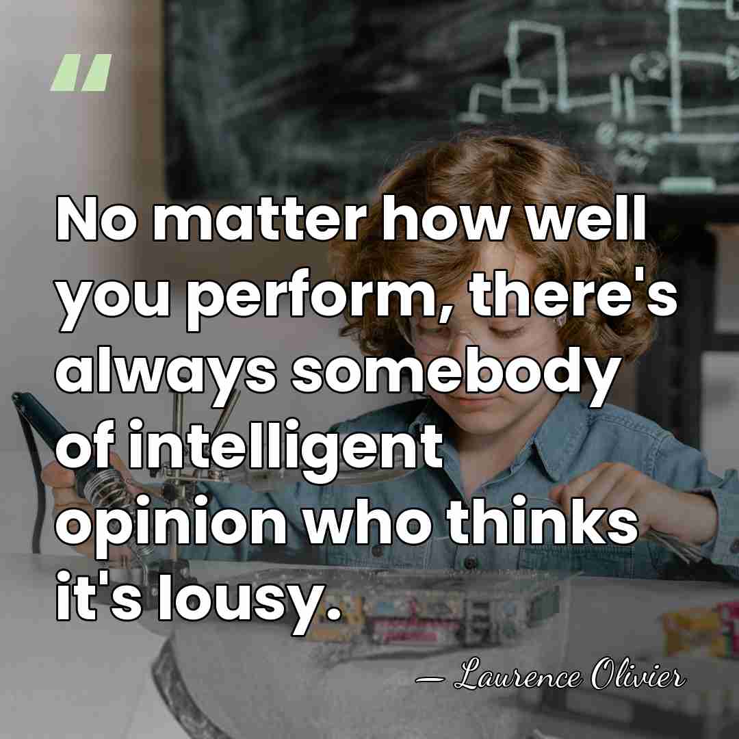 No matter how well you perform, there's always somebody of intelligent opinion&hellip; - Laurence Olivier