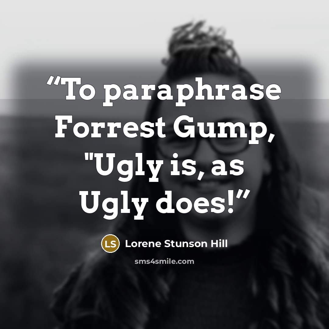“To paraphrase Forrest Gump, "Ugly is, as Ugly does!” quote by Lorene Stunson Hill