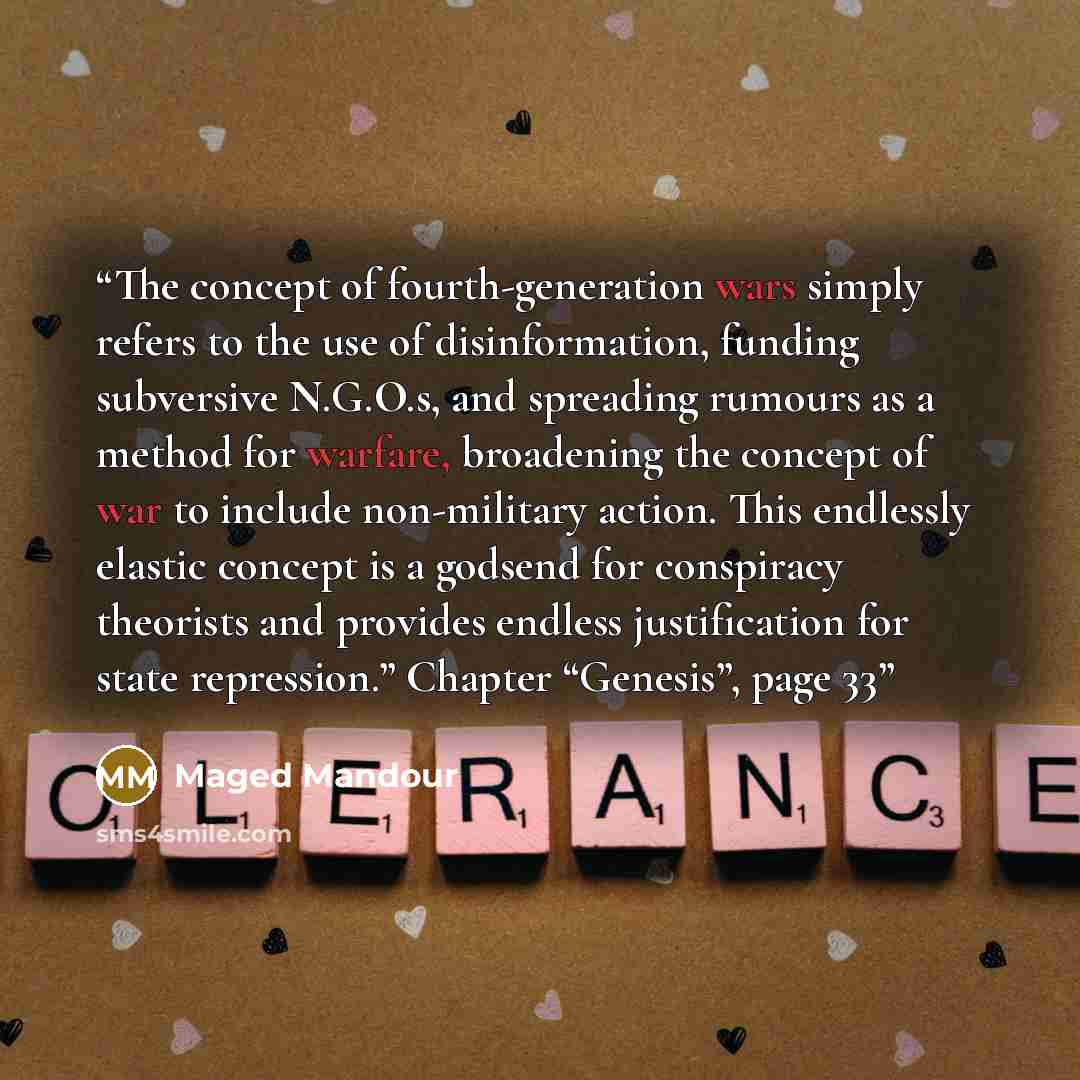 “The concept of fourth-generation wars simply refers to the use of disinformation, funding subversive N.G.O.s, and spreading rumours as a method for warfare, broadening the concept of war to include non-military action. This endlessly elastic concept is a godsend for conspiracy theorists and…” quote by Maged Mandour