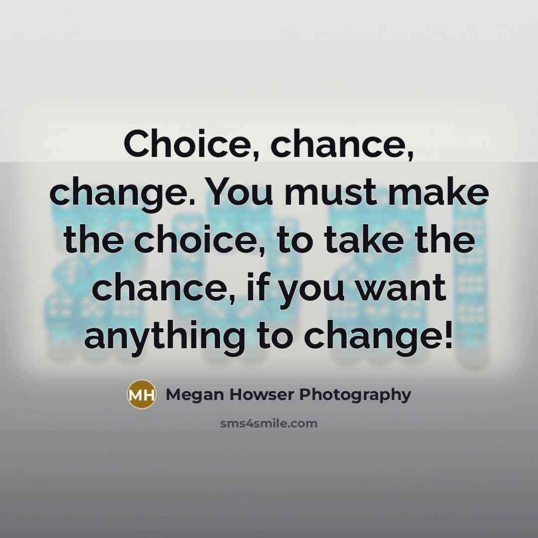“Choice, chance, change. You must make the choice, to take…” quote by Megan Howser Photography