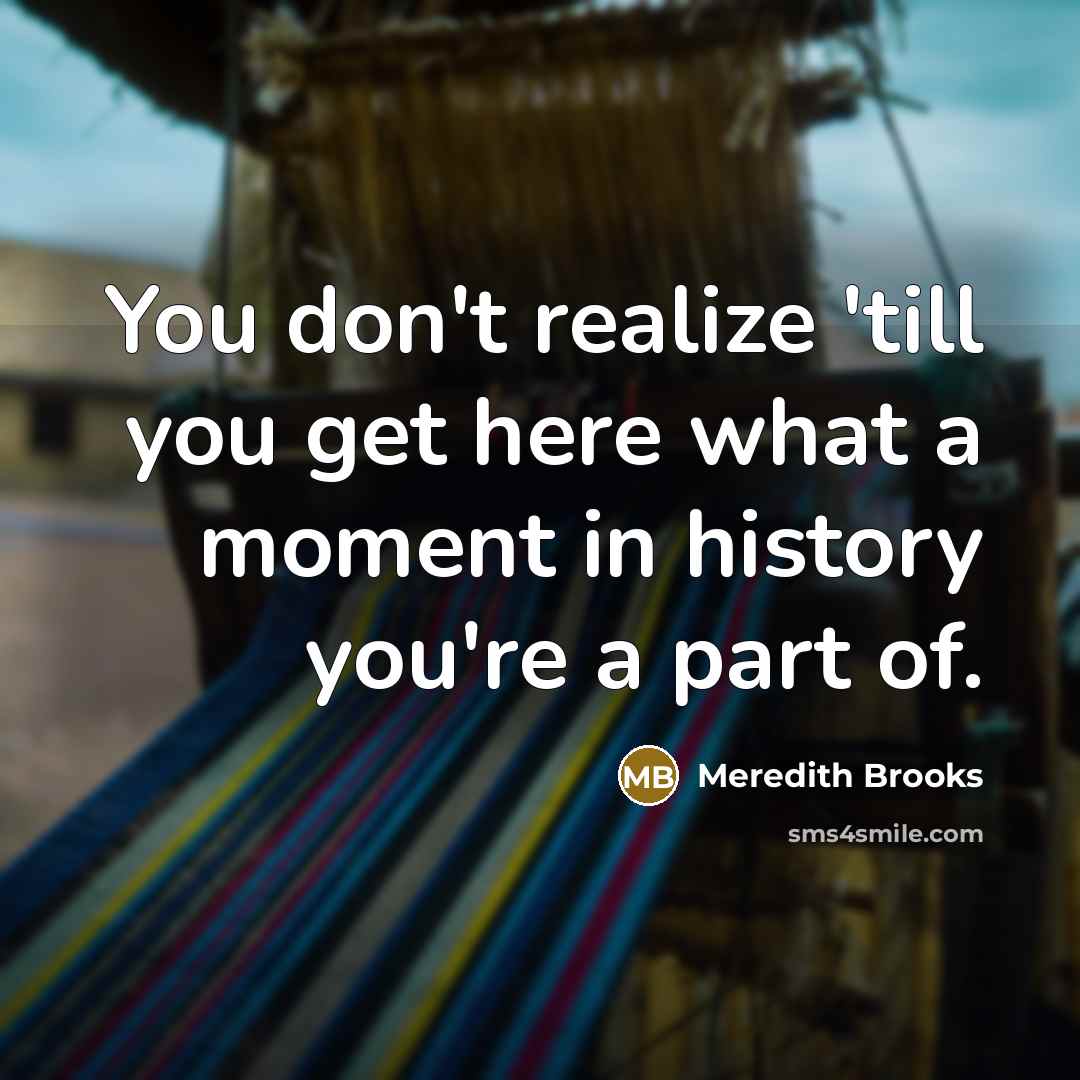 “You don't realize 'till you get here what a moment…” quote by Meredith Brooks
