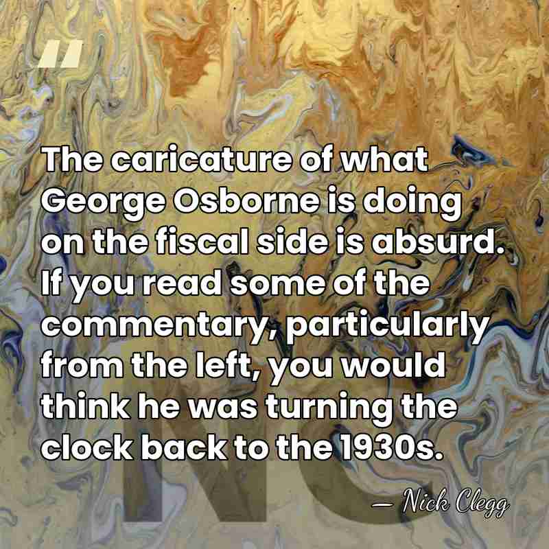 The caricature of what George Osborne is doing on the fiscal side&hellip; - Nick Clegg