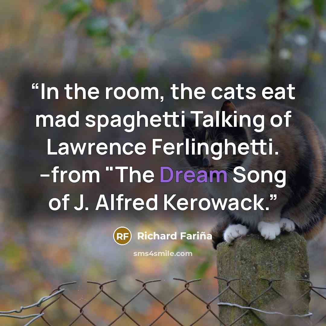 “In the room, the cats eat mad spaghetti Talking of Lawrence Ferlinghetti. --from "The Dream Song of J. Alfred Kerowack.” quote by Richard Fariña