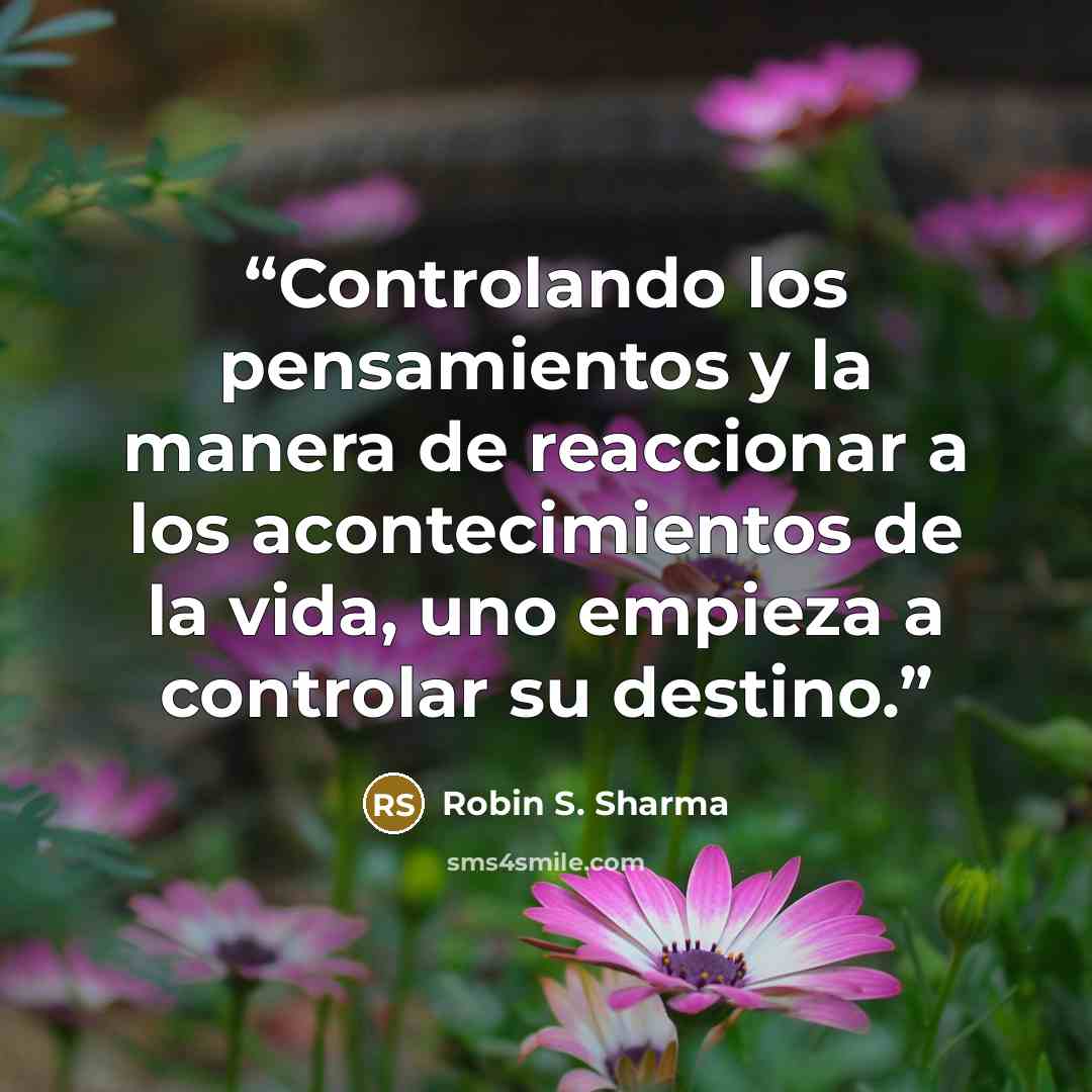 “Controlando los pensamientos y la manera de reaccionar a los acontecimientos de la vida, uno empieza a controlar su destino.” quote by Robin S. Sharma