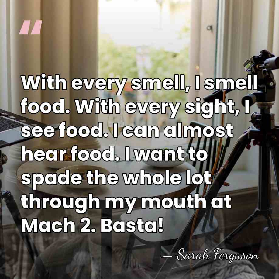 With every smell, I smell food. With every sight, I see food.&hellip; - Sarah Ferguson