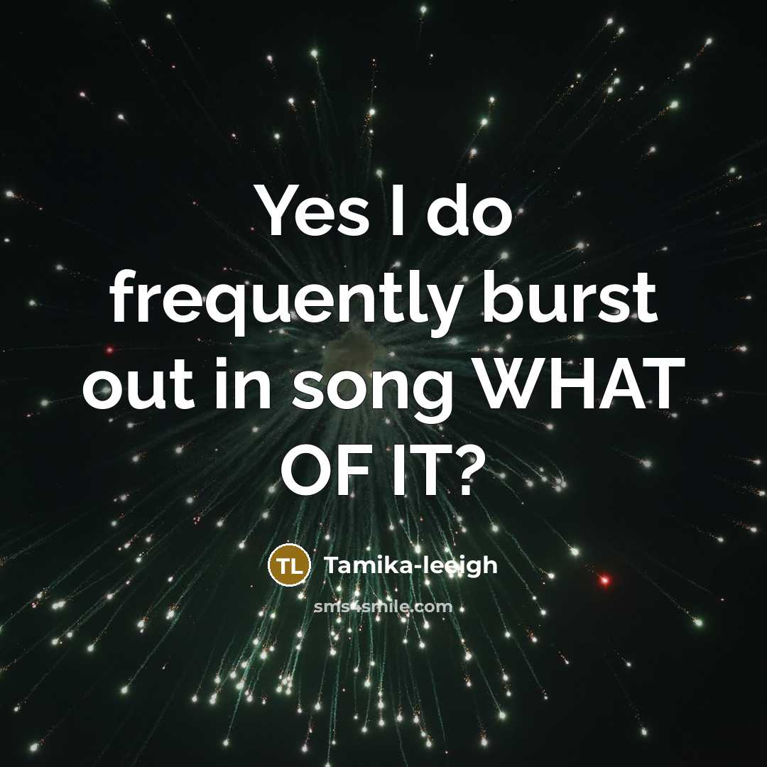 “Yes I do frequently burst out in song WHAT OF IT?” quote by Tamika-leeigh