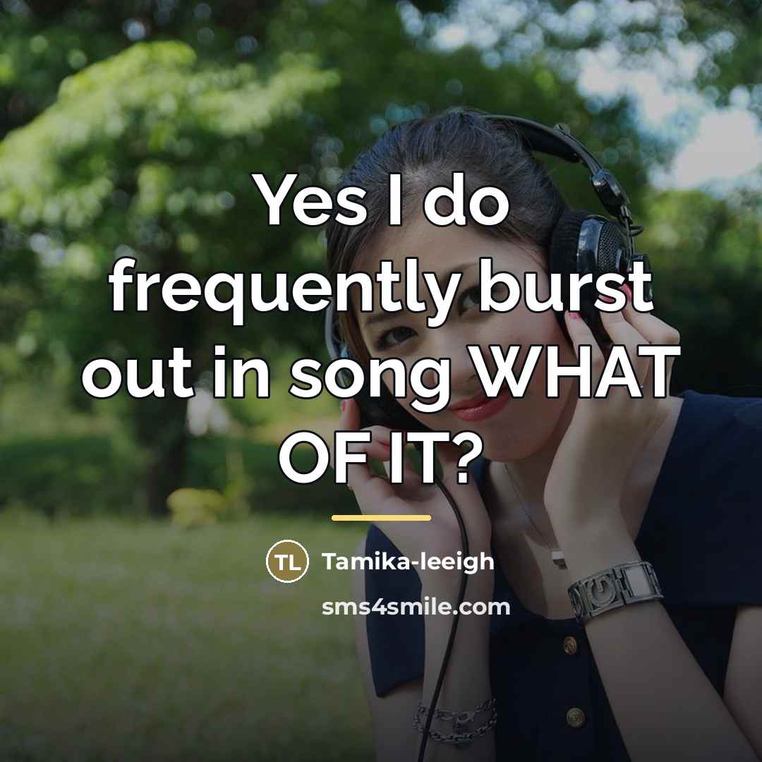 “Yes I do frequently burst out in song WHAT OF…” quote by Tamika-leeigh