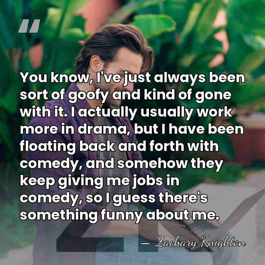 You know, I've just always been sort of goofy and kind of&hellip; - Zachary Knighton