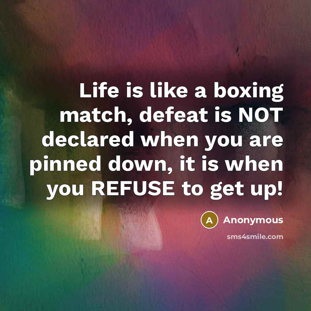 “Life is like a boxing match, defeat is NOT declared when you are pinned down, it is when you REFUSE to get up!” quote by Anonymous