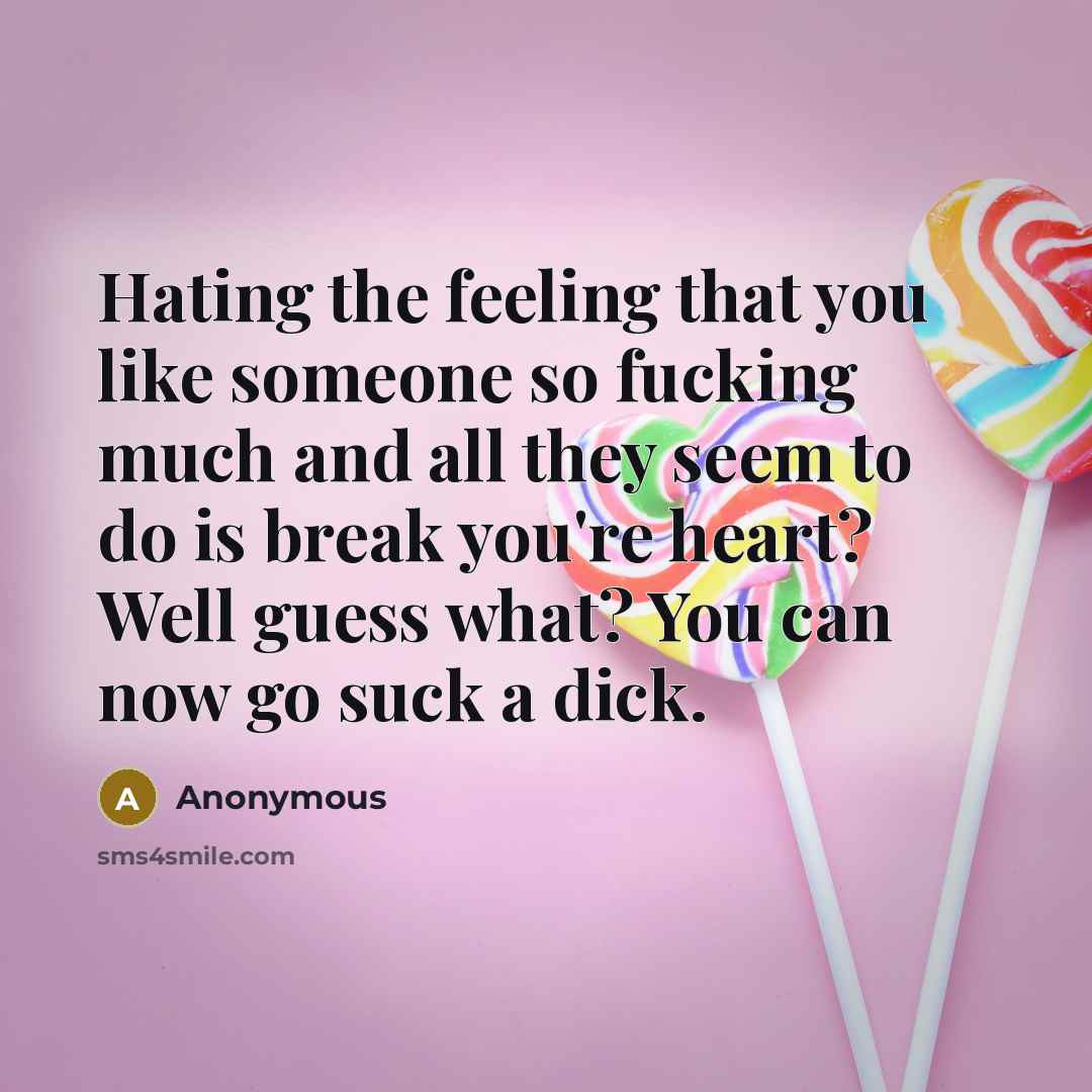 “Hating the feeling that you like someone so fucking much and all they seem to do is break you're heart? Well guess what? You can now go suck a dick.” quote by Anonymous