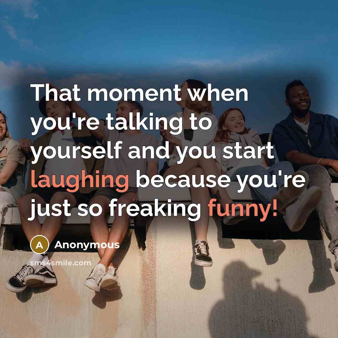 “That moment when you're talking to yourself and you start laughing because you're just so freaking funny!” quote by Anonymous