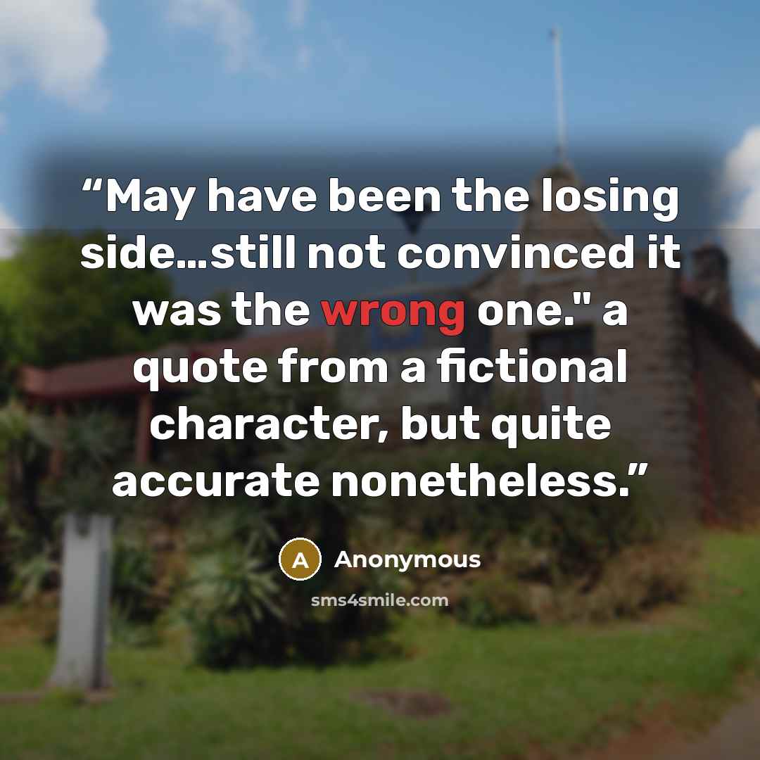 “May have been the losing side…still not convinced it was the wrong one." a quote from a fictional character, but quite accurate nonetheless.” quote by Anonymous