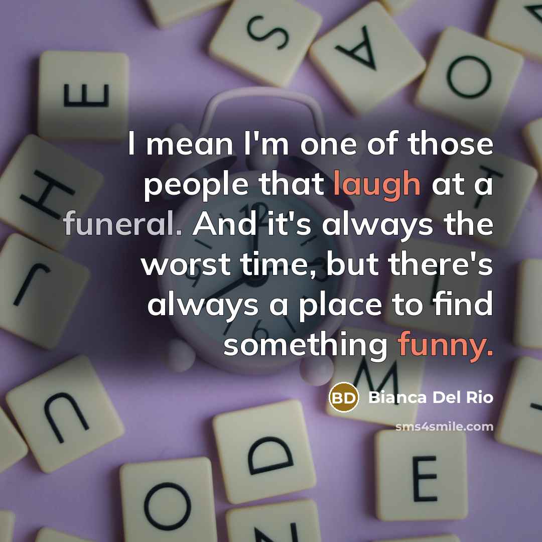 “I mean I'm one of those people that laugh at a funeral. And it's always the worst time, but there's always a place to find something funny.” quote by Bianca Del Rio