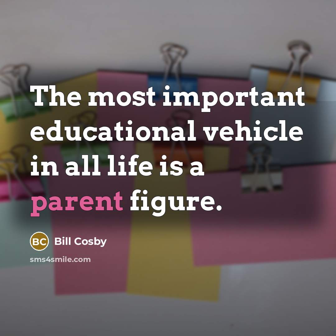 “The most important educational vehicle in all life is a parent figure.” quote by Bill Cosby