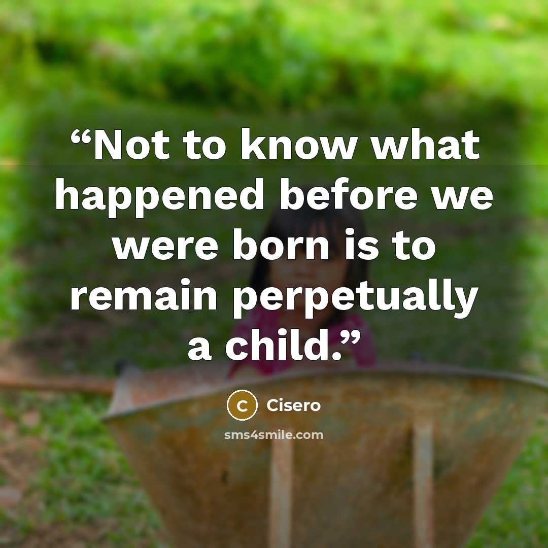 “Not to know what happened before we were born is to remain perpetually a child.” quote by Cisero