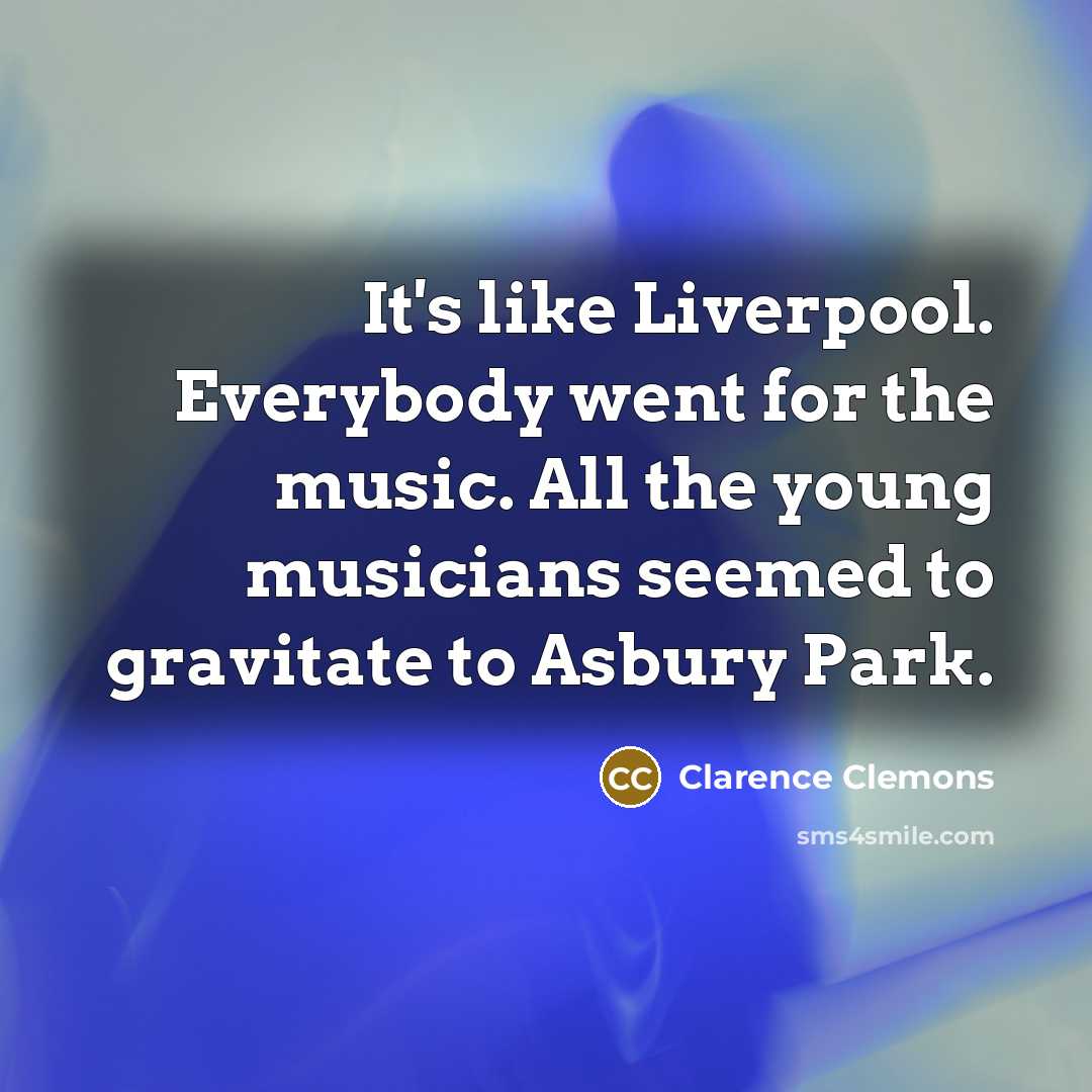 “It's like Liverpool. Everybody went for the music. All the…” quote by Clarence Clemons