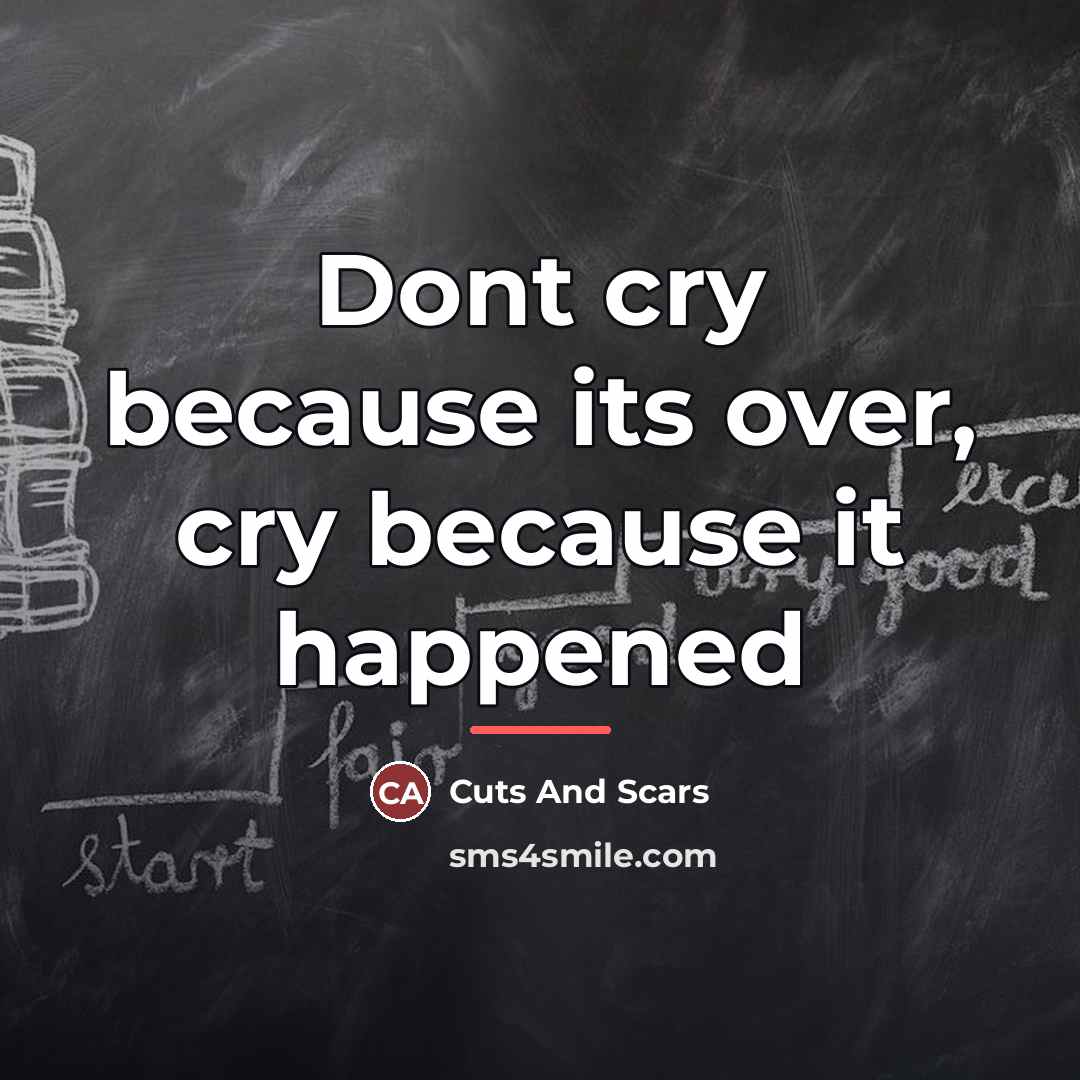 “Dont cry because its over, cry because it happened…” quote by Cuts And Scars