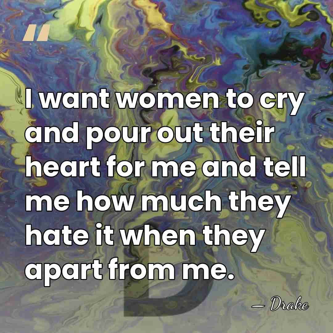 I want women to cry and pour out their heart for me&hellip; - Drake