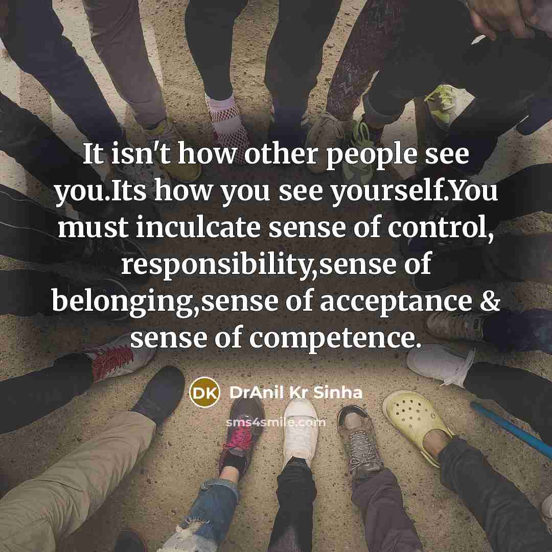 “It isn't how other people see you.Its how you see yourself.You must inculcate sense of control, responsibility,sense of belonging,sense of acceptance & sense of competence.” quote by DrAnil Kr Sinha