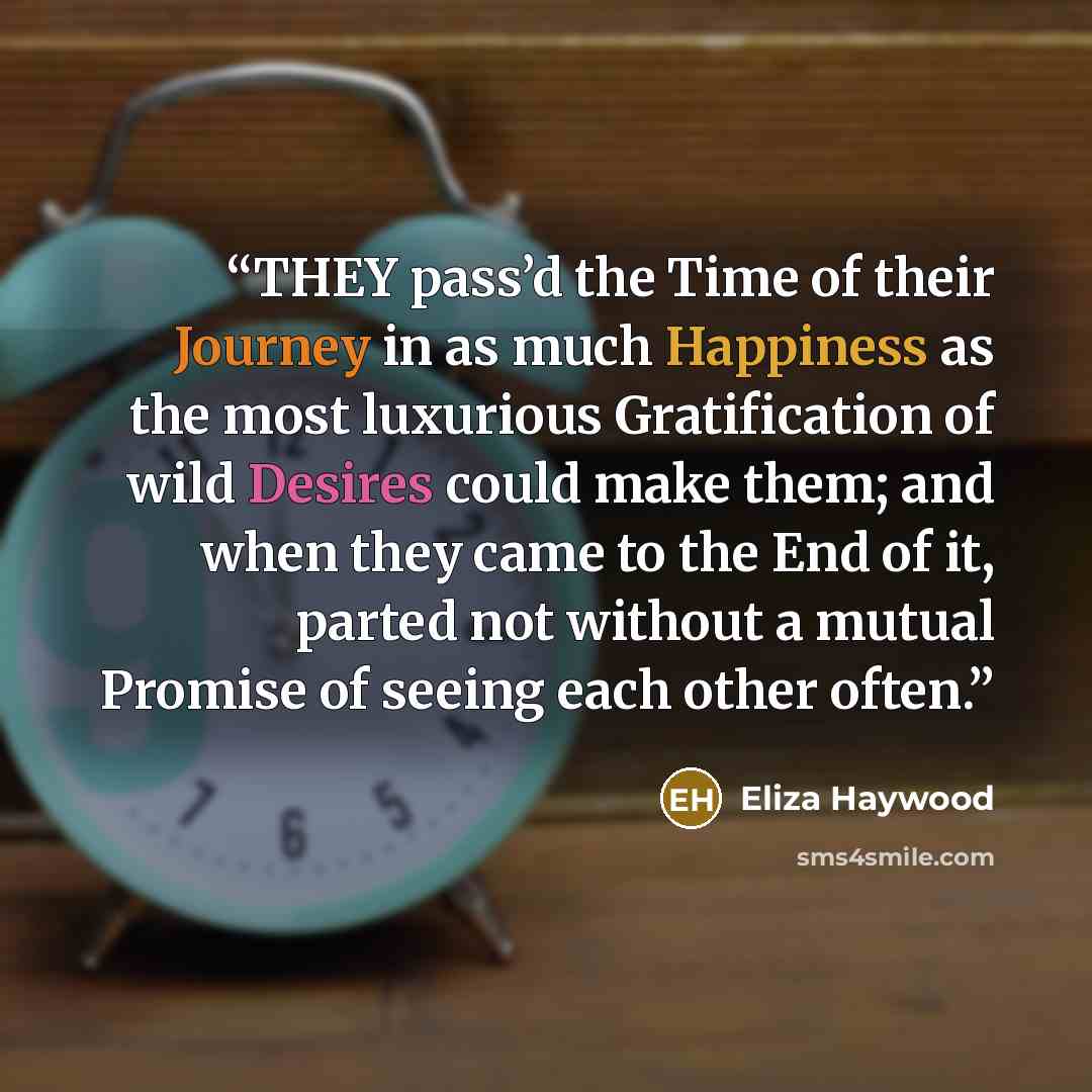 “THEY pass’d the Time of their Journey in as much Happiness as the most luxurious Gratification of wild Desires could make them; and when they came to the End of it, parted not without a mutual Promise of seeing each other often.” quote by Eliza Haywood