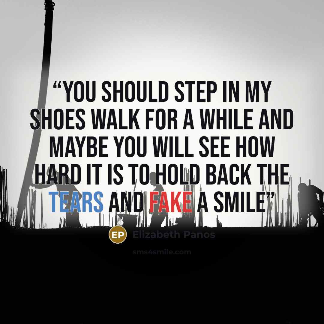 “You should step in my shoes Walk for a while and maybe you will see how hard it is to hold back the tears and fake a smile” quote by Elizabeth Panos
