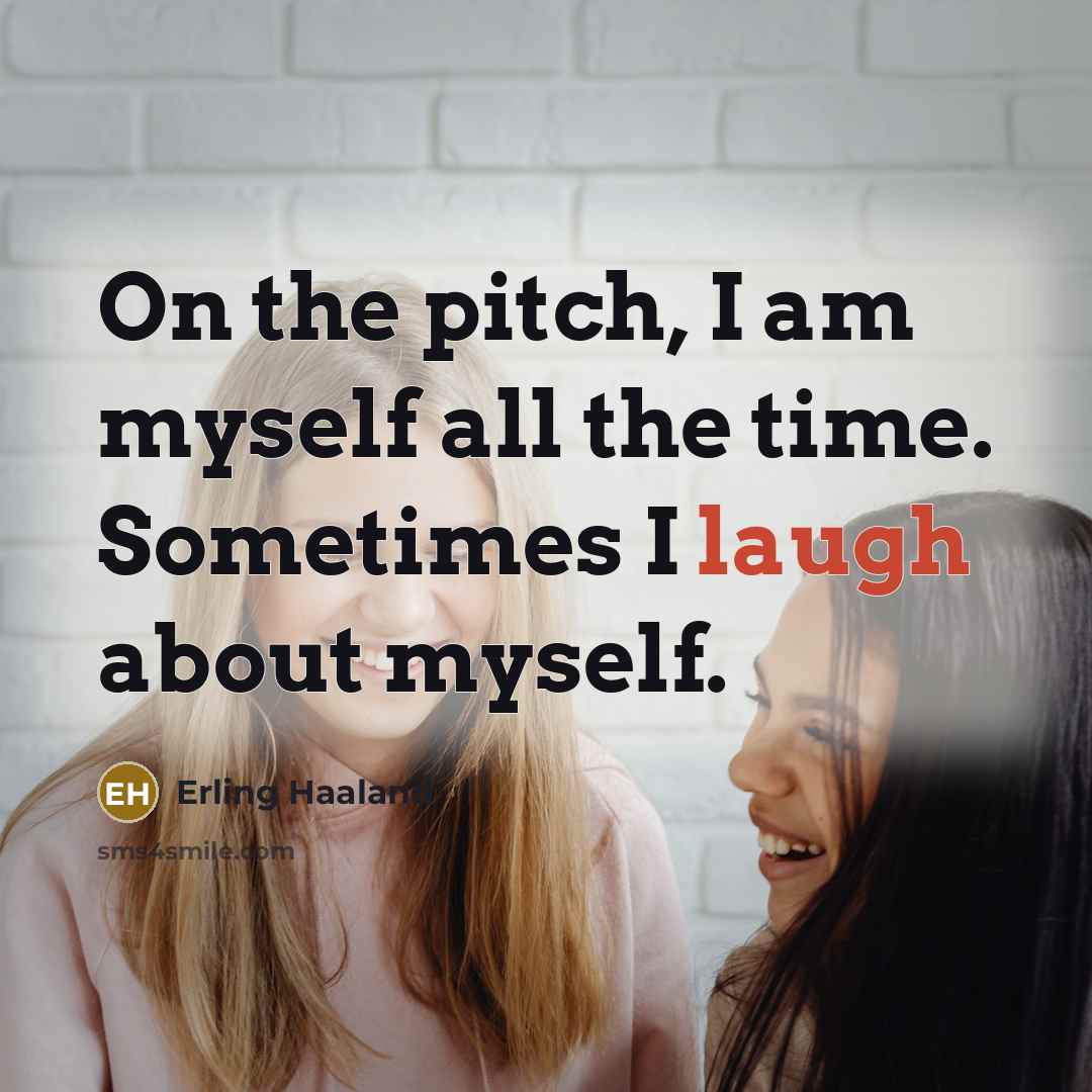 “On the pitch, I am myself all the time. Sometimes I laugh about myself.” quote by Erling Haaland