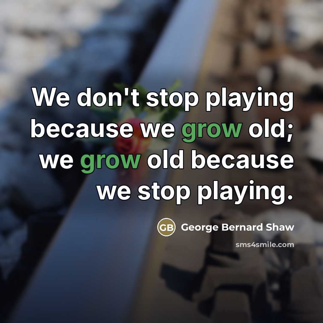 “We don't stop playing because we grow old; we grow…” quote by George Bernard Shaw