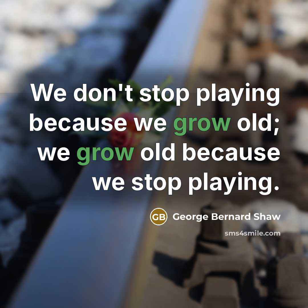 “We don't stop playing because we grow old; we grow old because we stop playing.” quote by George Bernard Shaw
