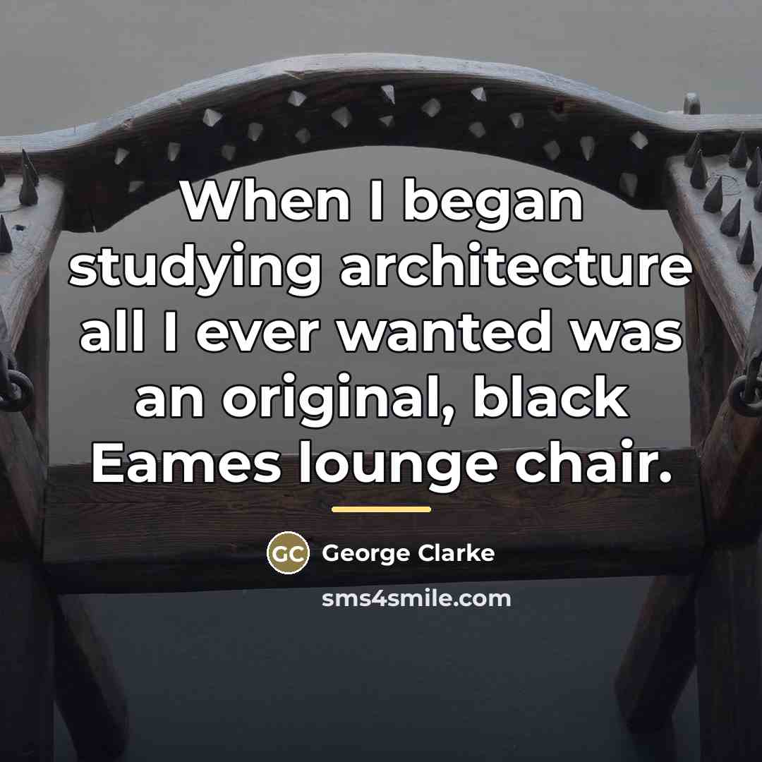“When I began studying architecture all I ever wanted was…” quote by George Clarke