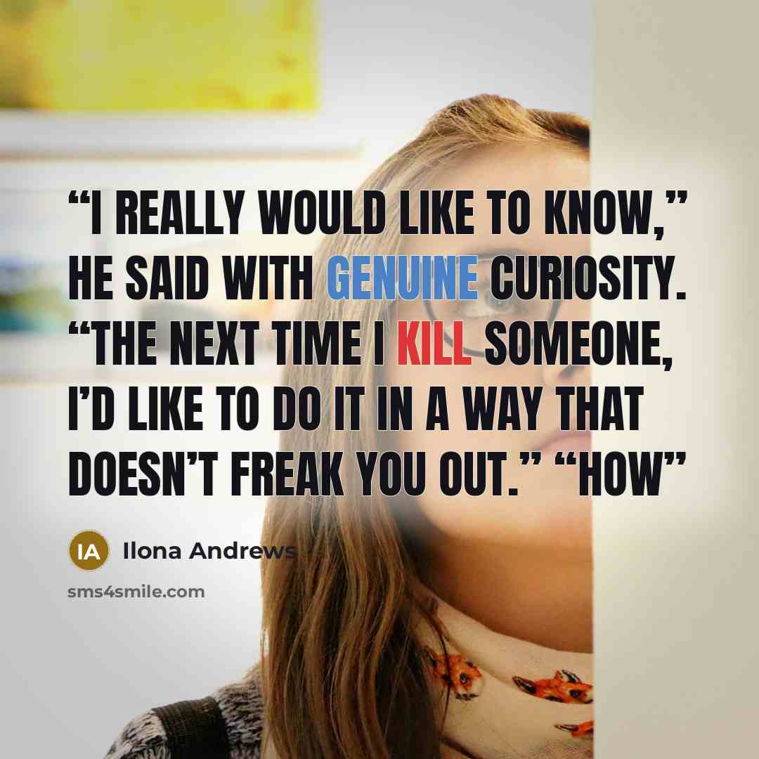 “I really would like to know,” he said with genuine curiosity. “The next time I kill someone, I’d like to do it in a way that doesn’t freak you out.” “How” quote by Ilona Andrews