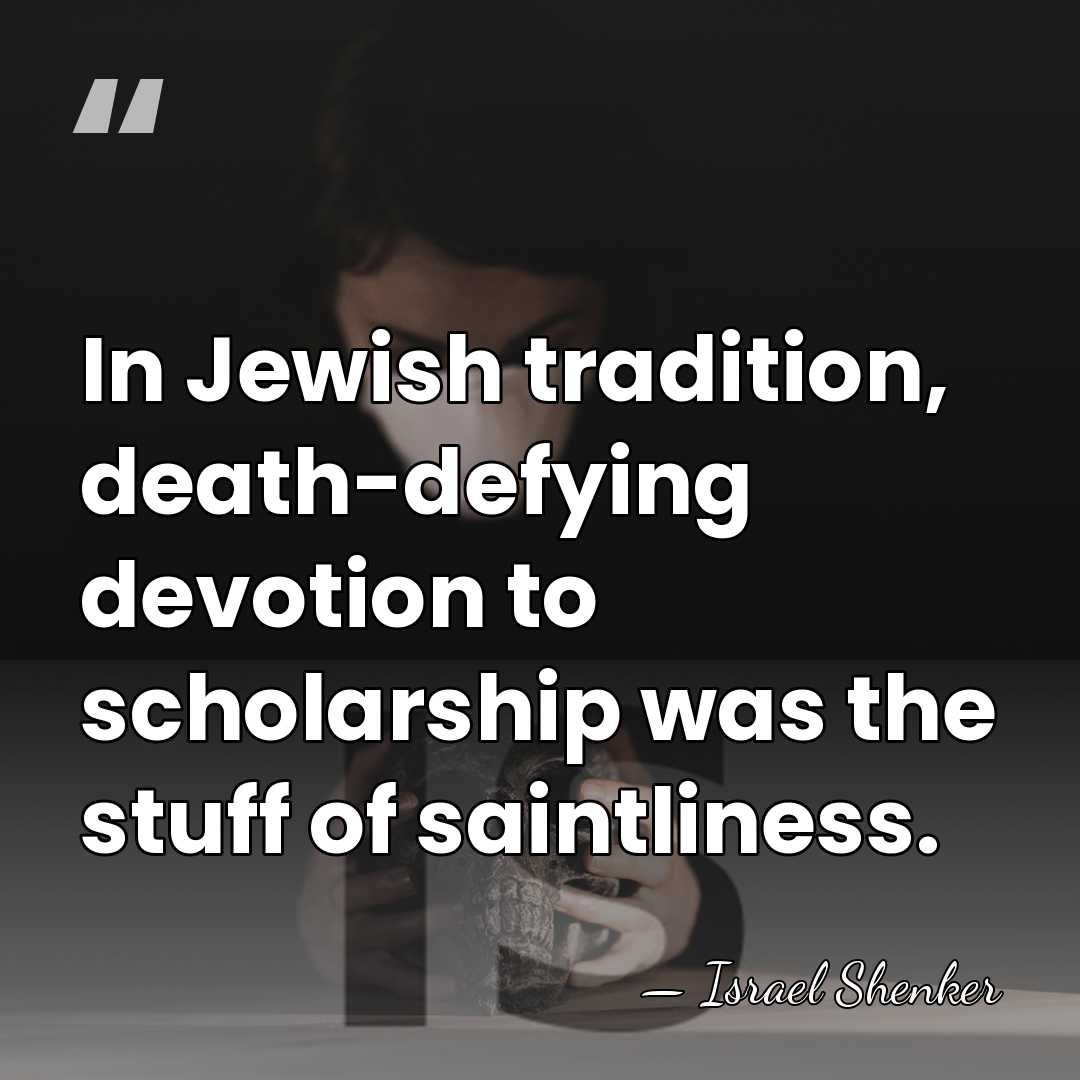 In Jewish tradition, death-defying devotion to scholarship was the stuff of saintliness. - Israel Shenker