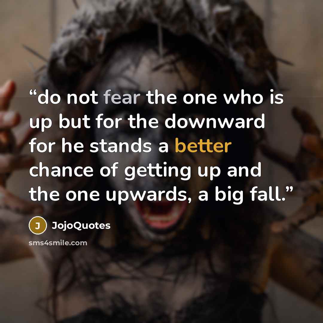“do not fear the one who is up but for the downward for he stands a better chance of getting up and the one upwards, a big fall.” quote by JojoQuotes