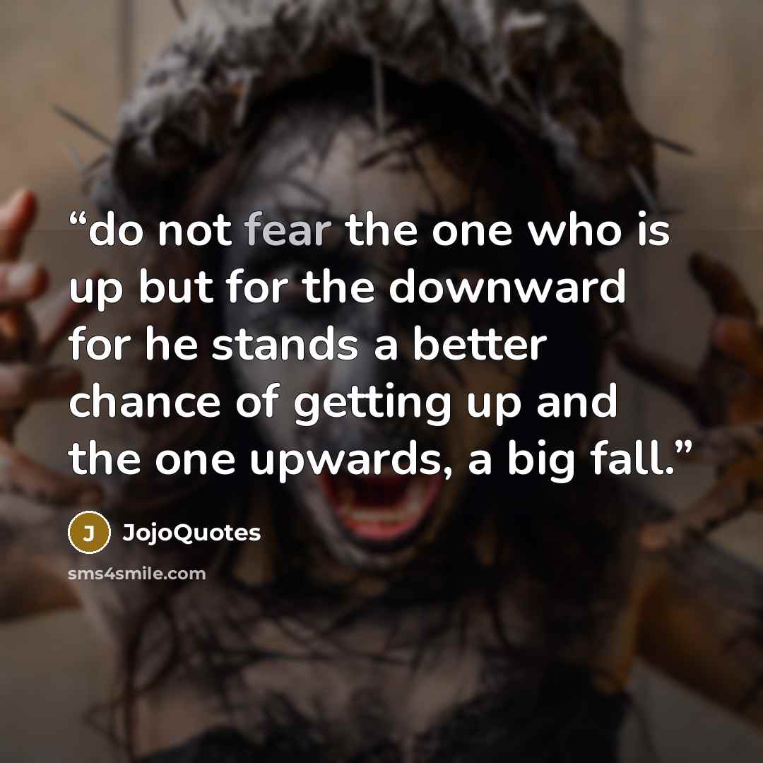 “do not fear the one who is up but for the downward for he stands a better chance of getting up and the one upwards, a big fall.” quote by JojoQuotes