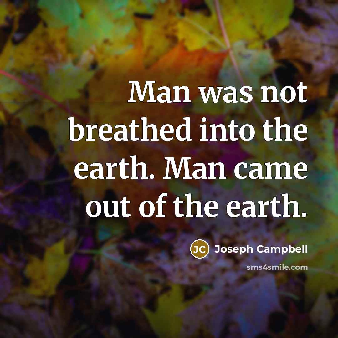 “Man was not breathed into the earth. Man came out…” quote by Joseph Campbell