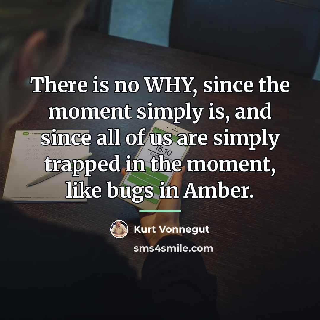 “There is no WHY, since the moment simply is, and…” quote by Kurt Vonnegut