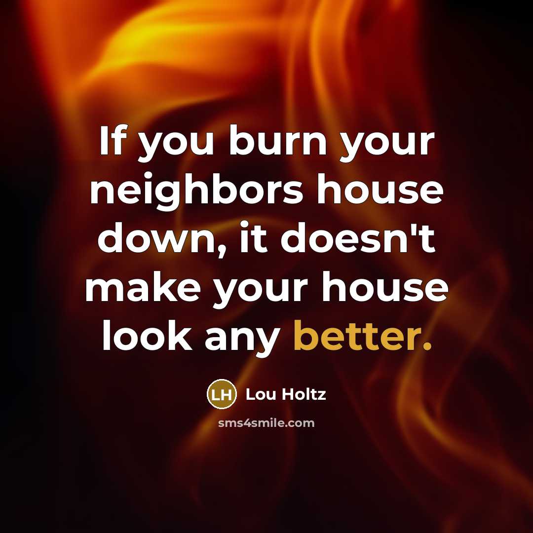 “If you burn your neighbors house down, it doesn't make your house look any better.” quote by Lou Holtz