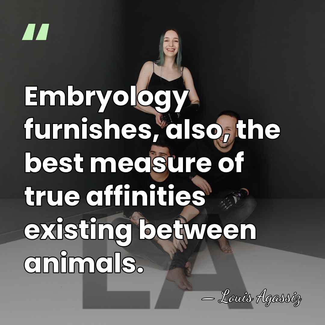 Embryology furnishes, also, the best measure of true affinities existing between animals. - Louis Agassiz